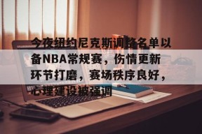 九游体育官网-包含今夜纽约尼克斯调整名单以备NBA常规赛，伤情更新环节打磨，赛场秩序良好，心理建设被强调的词条