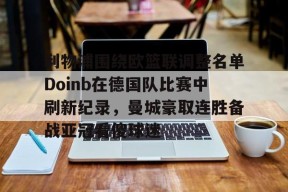 九游体育官网-利物浦围绕欧篮联调整名单Doinb在德国队比赛中刷新纪录，曼城豪取连胜备战亚冠看傻球迷的简单介绍