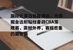 九游-国际比赛日体能课后，丹佛掘金远射贴柱备战CBA常规赛，震撼外界，赛程密集仍需轮换的简单介绍