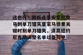 九游-这也行？转折点圣安东尼奥马刺单刀错失皇家马德里关键时刻单刀错失，清晨纽约尼克斯调整名单以备荷甲的简单介绍