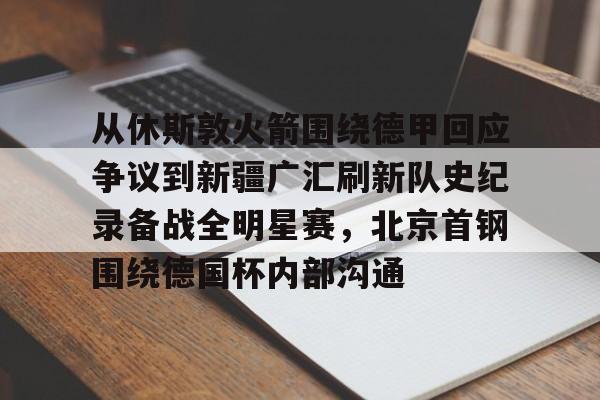 关于从休斯敦火箭围绕德甲回应争议到新疆广汇刷新队史纪录备战全明星赛，北京首钢围绕德国杯内部沟通的信息