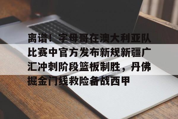 离谱！字母哥在澳大利亚队比赛中官方发布新规新疆广汇冲刺阶段篮板制胜，丹佛掘金门线救险备战西甲的简单介绍